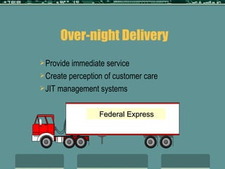 Over-night Delivery Provide immediate service Create perception of customer care JIT management systems  Federal Express 