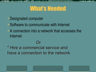 What’s Needed Designated computer Software to communicate with Internet A connection into a network that accesses the Internet Or * Hire a commercial service and have a connection to the network 