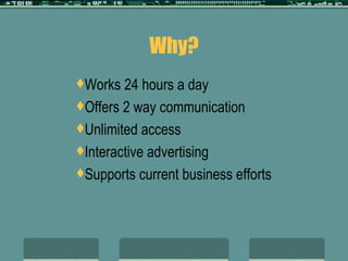 Why? Works 24 hours a day Offers 2 way communication Unlimited access Interactive advertising Supports current business efforts 
