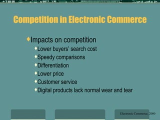 Competition in Electronic Commerce Impacts on competition Lower buyers’ search cost Speedy comparisons Differentiation Lower price Customer service Digital products lack normal wear and tear Electronic Commerce, 2000 