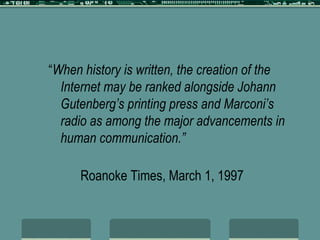 “ When history is written, the creation of the Internet may be ranked alongside Johann Gutenberg’s printing press and Marconi’s radio as among the major advancements in human communication.” Roanoke Times, March 1, 1997 