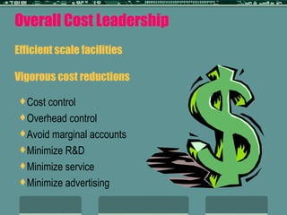 Overall Cost Leadership Efficient scale facilities Vigorous cost reductions Cost control Overhead control Avoid marginal accounts Minimize R&D Minimize service Minimize advertising 