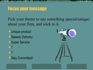 Focus your message Pick your theme to say something special/unique about your firm, and stick to it. Unique product Speedy Delivery Super Service ? ? Stay Committed! 
