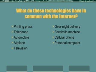 What do these technologies have in common with the Internet? Printing press Telephone Automobile Airplane Television Over-night delivery Facsimile machine Cellular phone Personal computer 