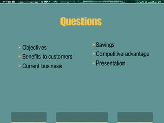 Questions  Objectives Benefits to customers Current business Savings Competitive advantage Presentation 