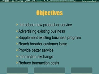 Objectives Introduce new product or service Advertising existing business Supplement existing business program Reach broader customer base Provide better service Information exchange Reduce transaction costs 