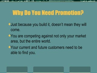 Why Do You Need Promotion? Just because you build it, doesn’t mean they will come. You are competing against not only your market area, but the entire world. Your current and future customers need to be able to find you. 