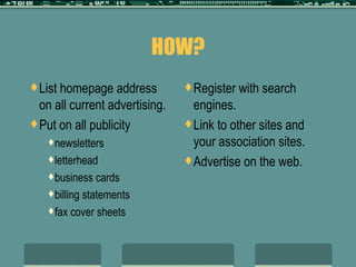 HOW? List homepage address on all current advertising. Put on all publicity newsletters letterhead business cards billing statements fax cover sheets Register with search engines. Link to other sites and your association sites. Advertise on the web. 