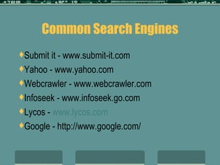 Common Search Engines Submit it - www.submit-it.com Yahoo - www.yahoo.com Webcrawler - www.webcrawler.com Infoseek - www.infoseek.go.com Lycos -  www.lycos.com Google - http://www.google.com/ 