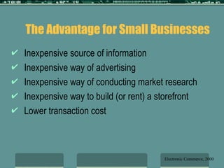 The Advantage for Small Businesses Inexpensive source of information Inexpensive way of advertising Inexpensive way of conducting market research Inexpensive way to build (or rent) a storefront Lower transaction cost Electronic Commerce, 2000 