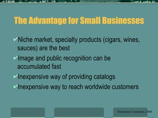 The Advantage for Small Businesses Niche market, specialty products (cigars, wines, sauces) are the best Image and public recognition can be accumulated fast Inexpensive way of providing catalogs Inexpensive way to reach worldwide customers Electronic Commerce, 2000 