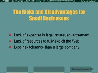 The Risks and Disadvantages for Small Businesses Lack of expertise in legal issues, advertisement Lack of resources to fully exploit the Web Less risk tolerance than a large company Electronic Commerce, 2000 