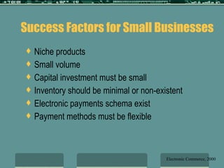 Success Factors for Small Businesses  Niche products  Small volume Capital investment must be small Inventory should be minimal or non-existent Electronic payments schema exist Payment methods must be flexible Electronic Commerce, 2000 