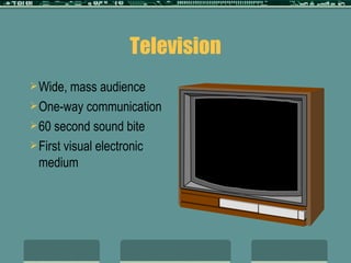 Television Wide, mass audience One-way communication 60 second sound bite First visual electronic medium 