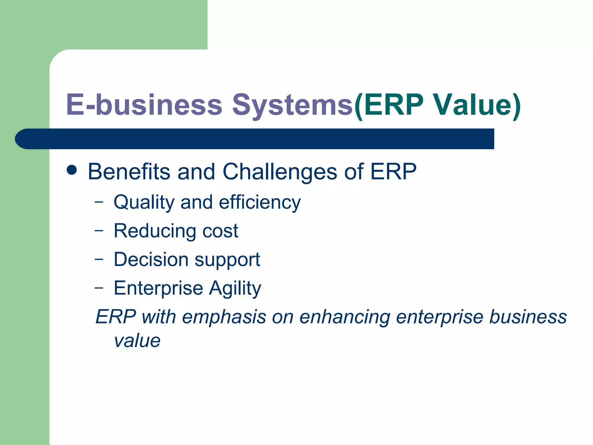 E-business Systems (ERP Value) Benefits and Challenges of ERP Quality and efficiency Reducing cost Decision support Enterprise Agility ERP with emphasis on enhancing enterprise business value 
