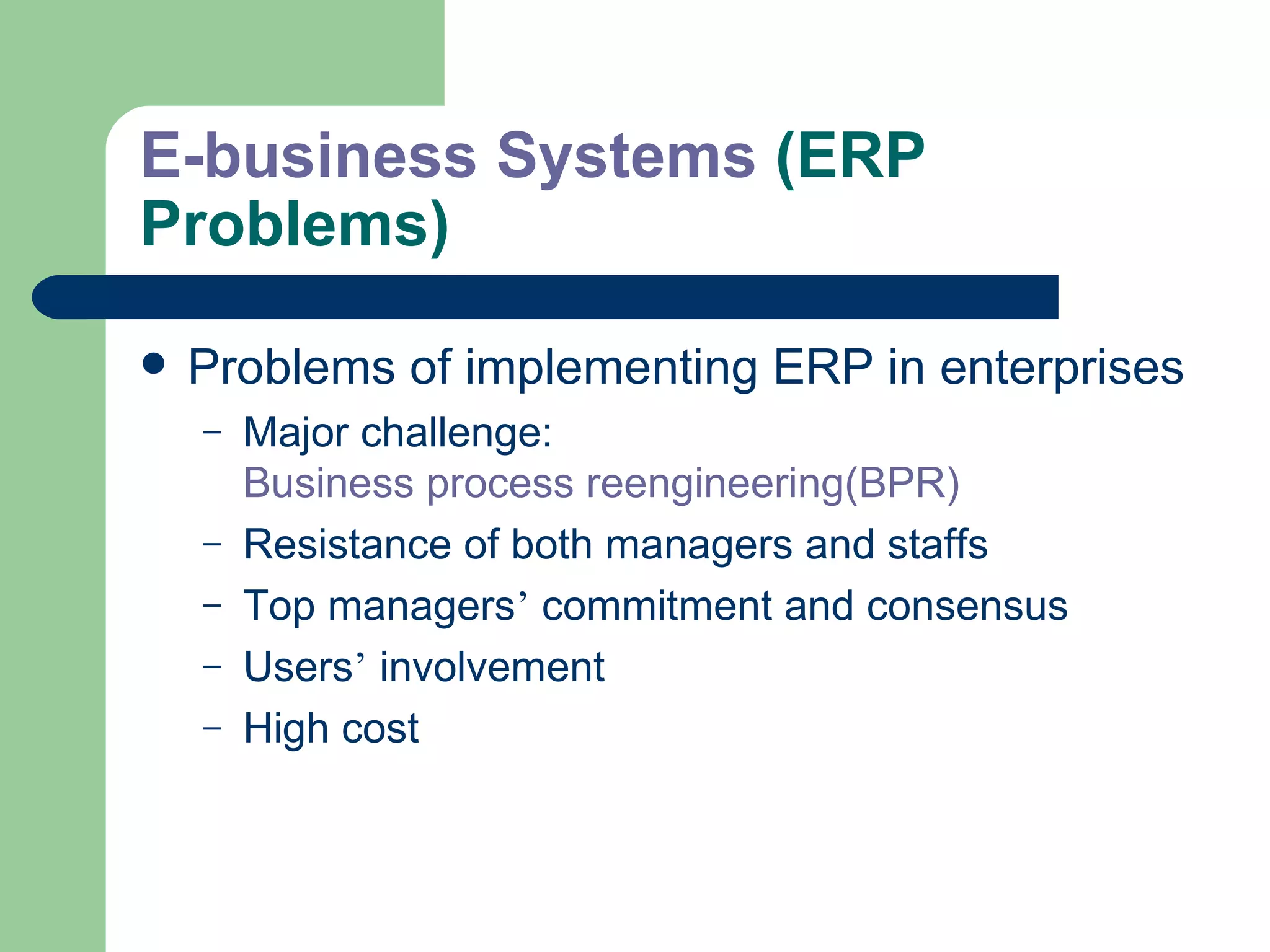 E-business Systems  (ERP Problems) Problems of implementing ERP in enterprises Major challenge:  Business process reengineering(BPR) Resistance of both managers and staffs  Top managers ’  commitment and consensus Users ’  involvement High cost 