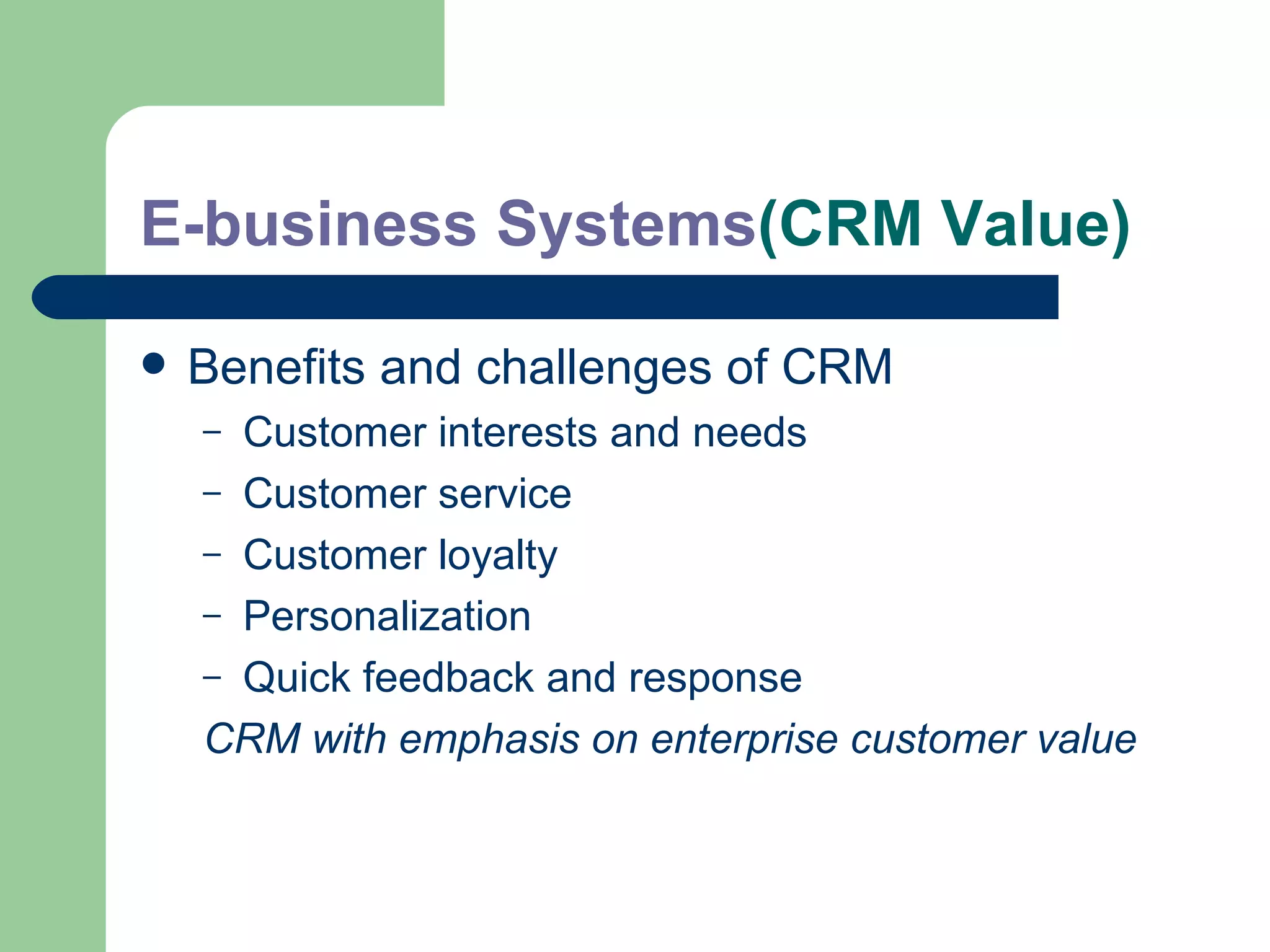 E-business Systems (CRM Value) Benefits and challenges of CRM Customer interests and needs Customer service Customer loyalty Personalization Quick feedback and response CRM with emphasis on enterprise customer value 