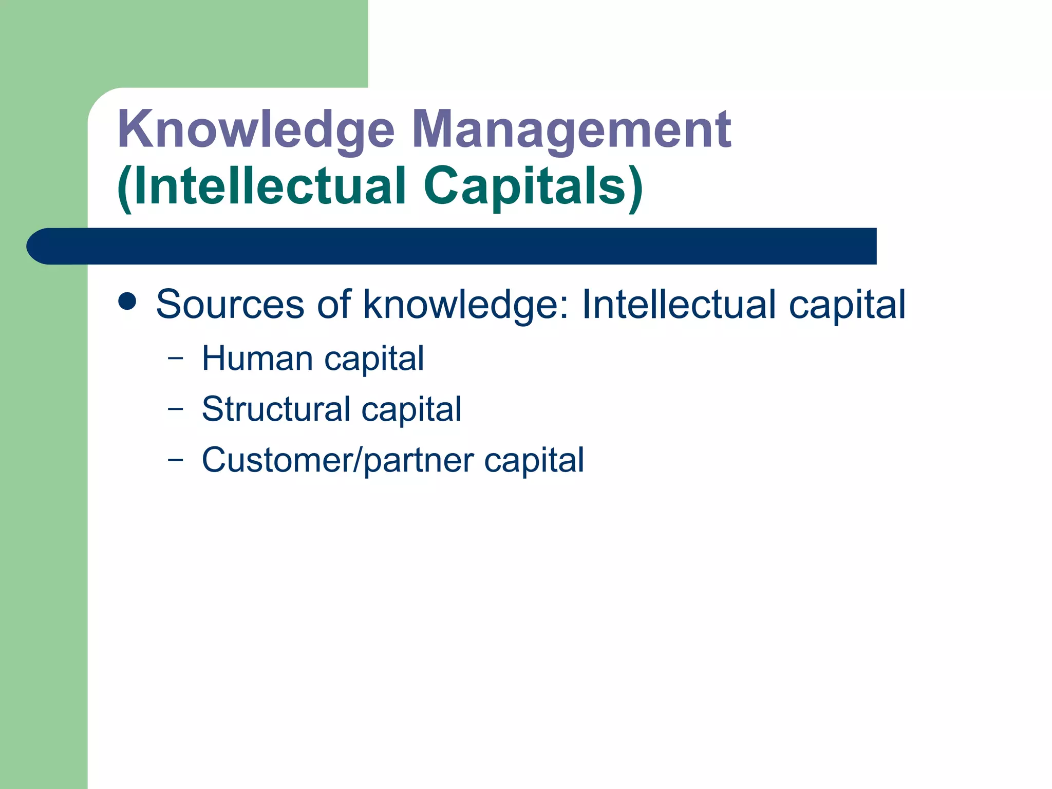Knowledge Management  (Intellectual Capitals) Sources of knowledge: Intellectual capital Human capital Structural capital Customer/partner capital 