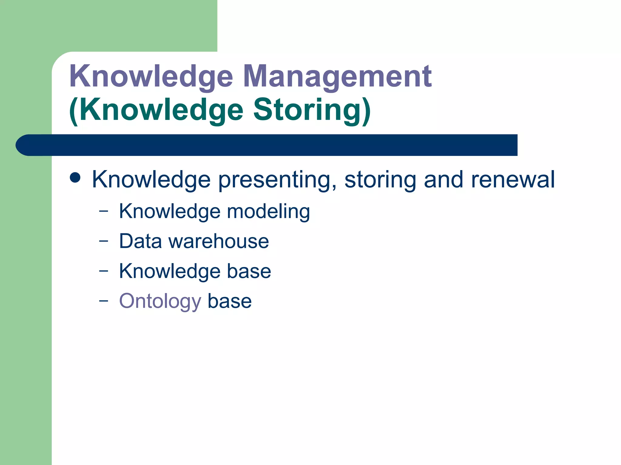 Knowledge Management  (Knowledge Storing) Knowledge presenting, storing and renewal Knowledge modeling Data warehouse Knowledge base Ontology  base 