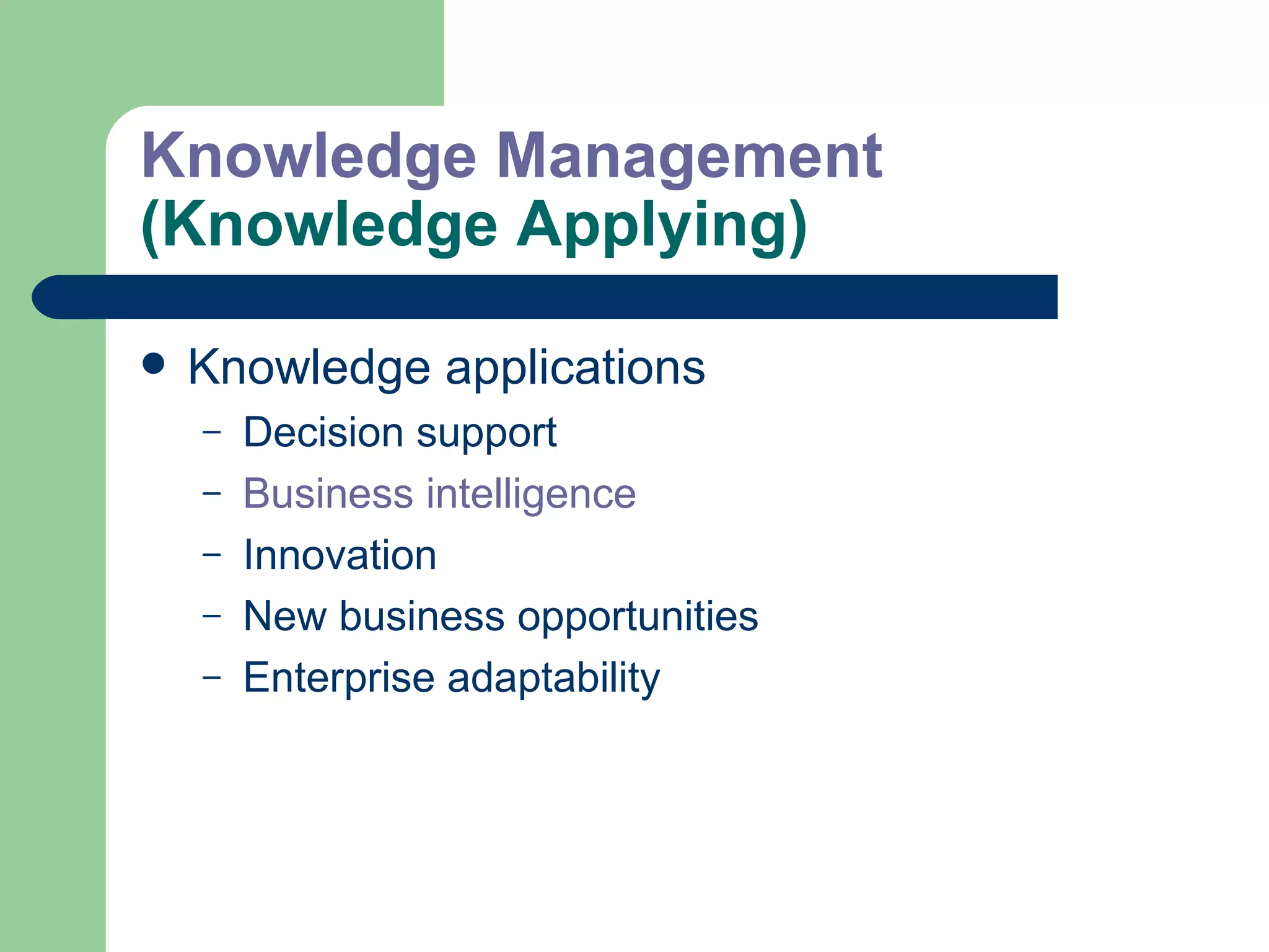 Knowledge Management  (Knowledge Applying) Knowledge applications Decision support Business intelligence Innovation New business opportunities Enterprise adaptability 