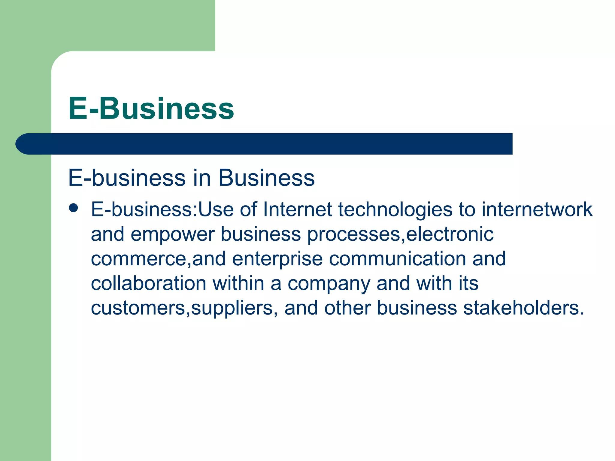 E-Business E-business in Business E-business:Use of Internet technologies to internetwork and empower business processes,electronic commerce,and enterprise communication and collaboration within a company and with its customers,suppliers, and other business stakeholders. 