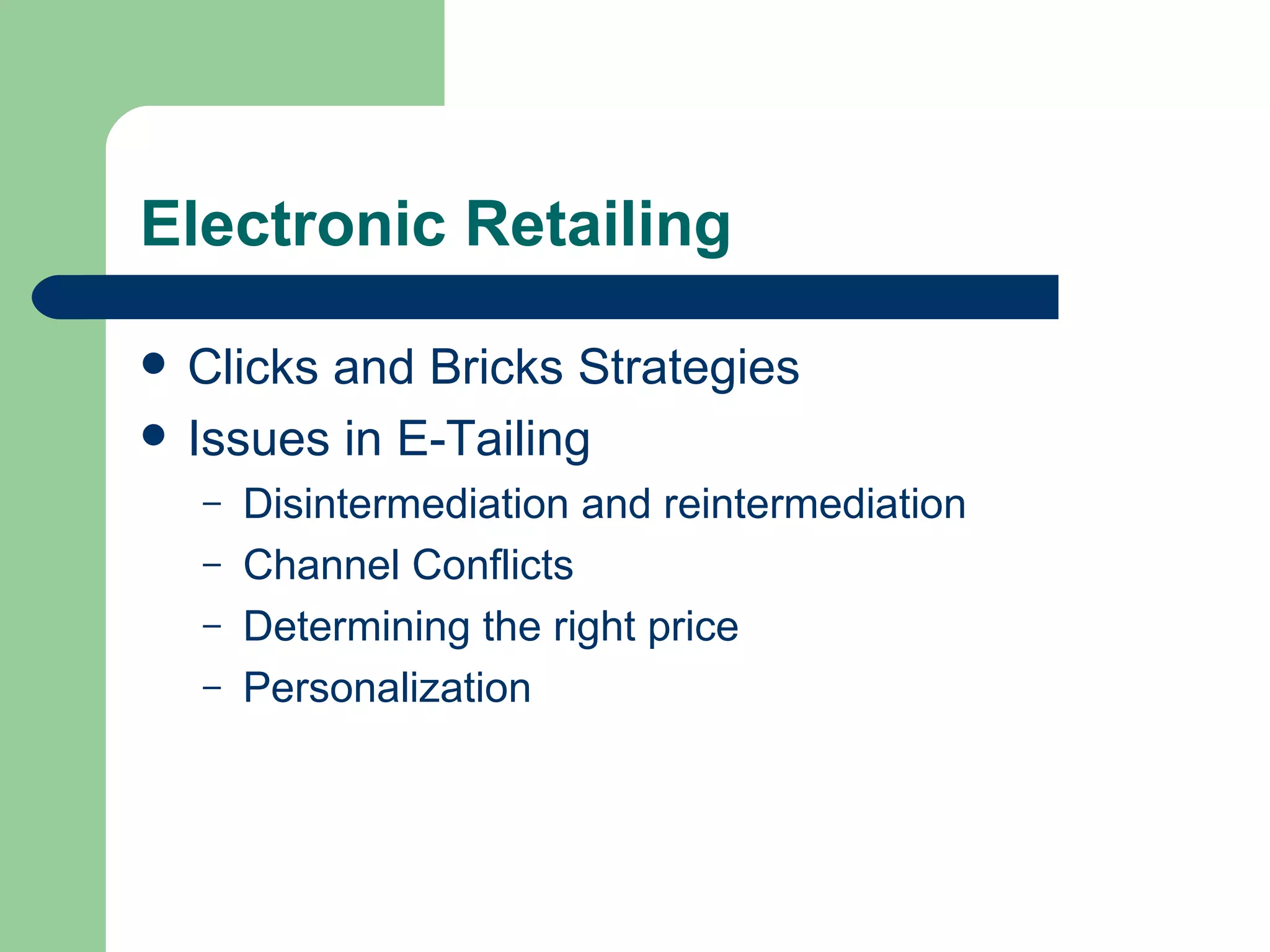 Electronic Retailing Clicks and Bricks Strategies Issues in E-Tailing Disintermediation and reintermediation Channel Conflicts Determining the right price Personalization 