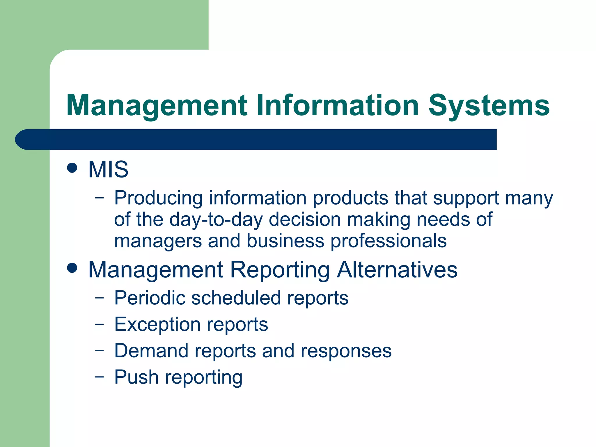 Management Information Systems MIS Producing information products that support many of the day-to-day decision making needs of managers and business professionals Management Reporting Alternatives Periodic scheduled reports Exception reports Demand reports and responses Push reporting 
