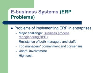 E-business Systems (ERP
Problems)
 Problems of implementing ERP in enterprises
– Major challenge: Business process
reengineering(BPR)
– Resistance of both managers and staffs
– Top managers’ commitment and consensus
– Users’ involvement
– High cost
 
