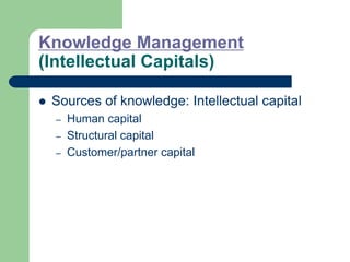 Knowledge Management
(Intellectual Capitals)
 Sources of knowledge: Intellectual capital
– Human capital
– Structural capital
– Customer/partner capital
 