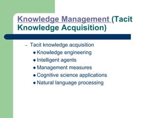 Knowledge Management (Tacit
Knowledge Acquisition)
– Tacit knowledge acquisition
 Knowledge engineering
 Intelligent agents
 Management measures
 Cognitive science applications
 Natural language processing
 