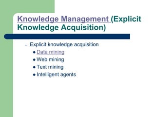 Knowledge Management (Explicit
Knowledge Acquisition)
– Explicit knowledge acquisition
 Data mining
 Web mining
 Text mining
 Intelligent agents
 