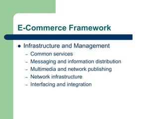 E-Commerce Framework
 Infrastructure and Management
– Common services
– Messaging and information distribution
– Multimedia and network publishing
– Network infrastructure
– Interfacing and integration
 