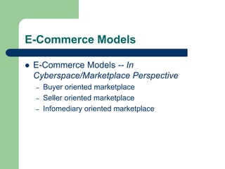 E-Commerce Models
 E-Commerce Models -- In
Cyberspace/Marketplace Perspective
– Buyer oriented marketplace
– Seller oriented marketplace
– Infomediary oriented marketplace
 
