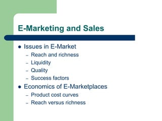 E-Marketing and Sales
 Issues in E-Market
– Reach and richness
– Liquidity
– Quality
– Success factors
 Economics of E-Marketplaces
– Product cost curves
– Reach versus richness
 