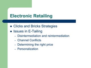 Electronic Retailing
 Clicks and Bricks Strategies
 Issues in E-Tailing
– Disintermediation and reintermediation
– Channel Conflicts
– Determining the right price
– Personalization
 