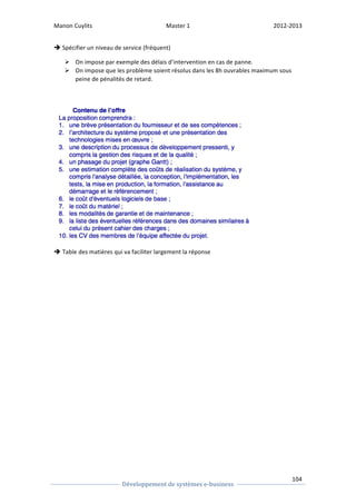 Manon 
Cuylits 
Master 
1 
2012-­‐2013 
104 
Développement 
de 
systèmes 
e-­‐business 
è 
Spécifier 
un 
niveau 
de 
service 
(fréquent) 
Ø On 
impose 
par 
exemple 
des 
délais 
d’intervention 
en 
cas 
de 
panne. 
Ø On 
impose 
que 
les 
problème 
soient 
résolus 
dans 
les 
8h 
ouvrables 
maximum 
sous 
peine 
de 
pénalités 
de 
retard. 
è 
Table 
des 
matières 
qui 
va 
faciliter 
largement 
la 
réponse 
 