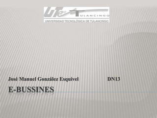 José Manuel González Esquivel   DN13

E-BUSSINES
 