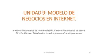 UNIDAD 9: MODELO DE
NEGOCIOS EN INTERNET.
Conocer los Modelos de Intermediación. Conocer los Modelos de Venta
Directa. Conocer los Modelos basados puramente en Información.
Lic. Eduardo Hurtado 131
 