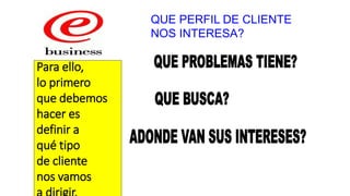Para ello,
lo primero
que debemos
hacer es
definir a
qué tipo
de cliente
nos vamos
QUE PERFIL DE CLIENTE
NOS INTERESA?
 