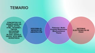TEMARIO
CONCEPTOS Y/O
SIGNIFICADOS DE:
WWW; HTTPS;
HTML; INTERNET;
TWITER,
INSTAGRAM,
WHATSAPP;
BLOGS, GOOGLE;
YAHOO; SITIO WEB;
WORDPRESS
DESCRIBA EL
NEGOCIO DE
AMAZON.COM
Flatsome | Multi-
Purpose Responsive
WooCommerce
Theme
SISTEMAS
ELECTRONICOS DE
PAGO
 