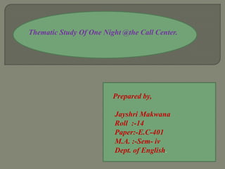Thematic Study Of One Night @the Call Center.




                         Prepared by,

                          Jayshri Makwana
                          Roll :-14
                          Paper:-E.C-401
                          M.A. :-Sem- iv
                          Dept. of English.
 