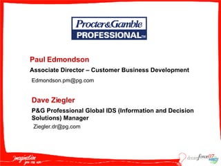 Paul Edmondson Associate Director – Customer Business Development [email_address] Dave Ziegler P&G Professional Global IDS (Information and Decision Solutions) Manager [email_address] 
