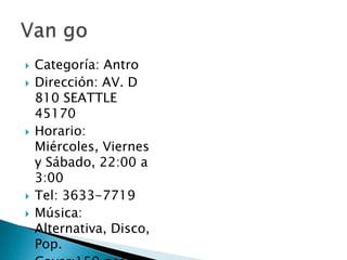Categoría: AntroDirección: AV. D 810 SEATTLE 45170Horario: Miércoles, Viernes y Sábado, 22:00 a 3:00Tel: 3633-7719Música: Alternativa, Disco, Pop.Cover:150 pesosVan go