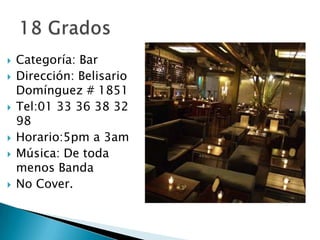 Categoría: BarDirección: Belisario Domínguez # 1851Tel:01 33 36 38 32 98Horario:5pm a 3amMúsica: De toda menos BandaNo Cover.18 Grados