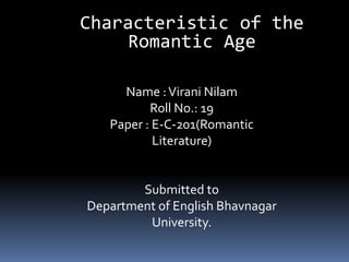 Characteristic of the
     Romantic Age

     Name : Virani Nilam
          Roll No.: 19
   Paper : E-C-201(Romantic
           Literature)


        Submitted to
Department of English Bhavnagar
         University.
 