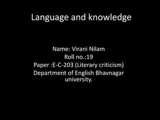Language and knowledge


       Name: Virani Nilam
           Roll no.:19
Paper :E-C-203 (Literary criticism)
Department of English Bhavnagar
           university.
 