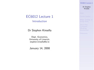 EC6012 Lecture 1

                               Dr Stephen
                                Kinsella

                            Hello

EC6012 Lecture 1            Course Outline

                            Blogs, Grading, &
     Introduction           Group Work

                            Stock Flow
                            Consistent
                            Modeling:
 Dr Stephen Kinsella        Introduction

                            References

    Dept. Economics,
  University of Limerick.
  stephen.kinsella@ul.ie


  January 14, 2008