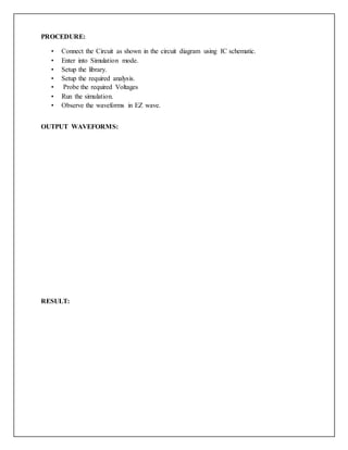 PROCEDURE:
• Connect the Circuit as shown in the circuit diagram using IC schematic.
• Enter into Simulation mode.
• Setup the library.
• Setup the required analysis.
• Probe the required Voltages
• Run the simulation.
• Observe the waveforms in EZ wave.
OUTPUT WAVEFORMS:
RESULT:
 