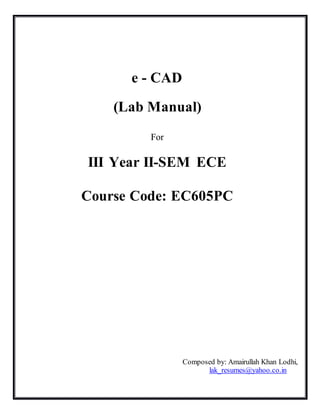 e - CAD
(Lab Manual)
For
III Year II-SEM ECE
Course Code: EC605PC
Composed by: Amairullah Khan Lodhi,
lak_resumes@yahoo.co.in
 