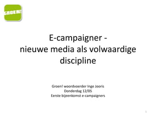 E-campaigner -nieuwe media als volwaardige discipline 1 Groen! woordvoerder Inge Jooris Donderdag 12/05 Eerste bijeenkomst e-campaigners 